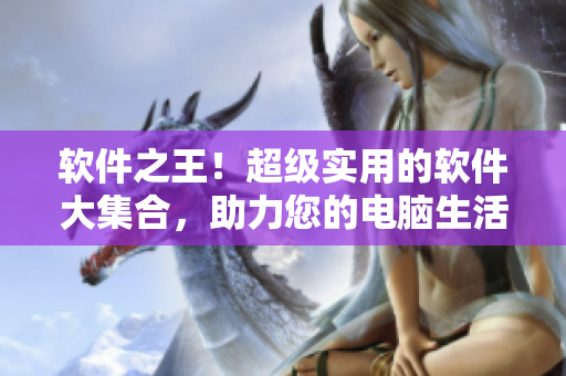 软件之王！超级实用的软件大集合，助力您的电脑生活！