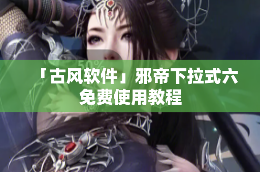 「古风软件」邪帝下拉式六免费使用教程