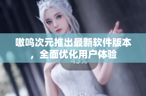 嗷呜次元推出最新软件版本，全面优化用户体验