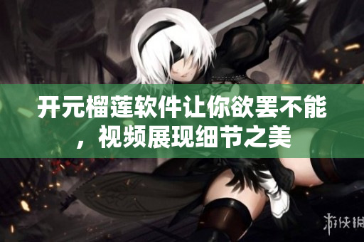 开元榴莲软件让你欲罢不能，视频展现细节之美