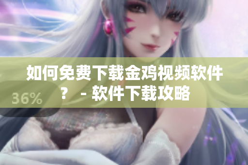 如何免费下载金鸡视频软件？ - 软件下载攻略