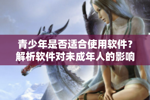 青少年是否适合使用软件？解析软件对未成年人的影响