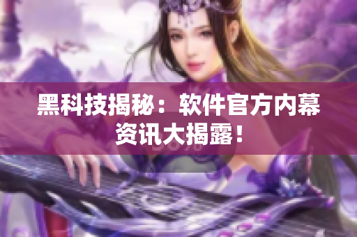 黑科技揭秘：软件官方内幕资讯大揭露！