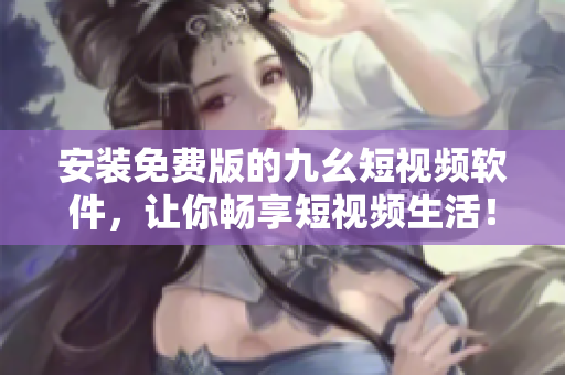安装免费版的九幺短视频软件，让你畅享短视频生活！