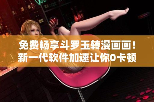 免费畅享斗罗玉转漫画画！新一代软件加速让你0卡顿