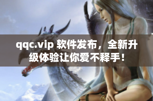 qqc.vip 软件发布，全新升级体验让你爱不释手！