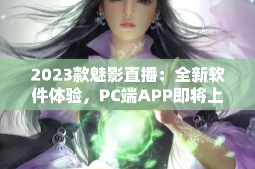 2023款魅影直播：全新软件体验，PC端APP即将上线