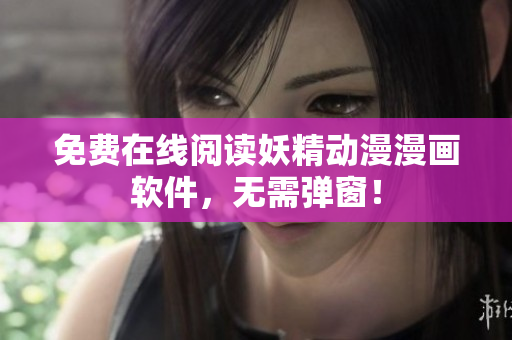 免费在线阅读妖精动漫漫画软件，无需弹窗！