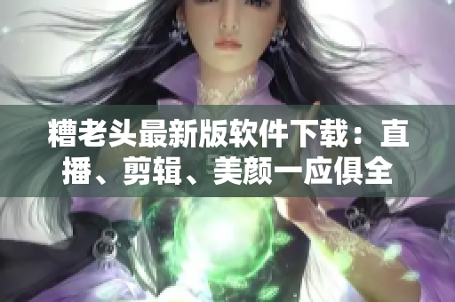 糟老头最新版软件下载：直播、剪辑、美颜一应俱全
