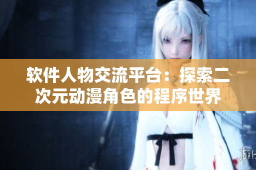 软件人物交流平台：探索二次元动漫角色的程序世界