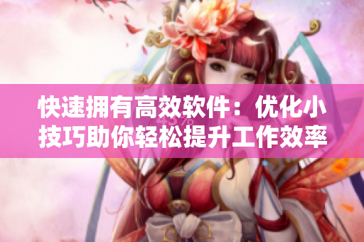 快速拥有高效软件：优化小技巧助你轻松提升工作效率