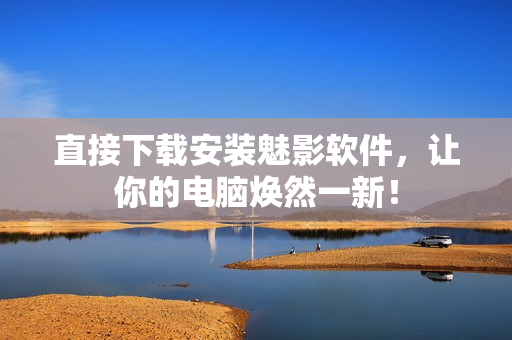 直接下载安装魅影软件，让你的电脑焕然一新！