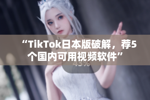 “TikTok日本版破解，荐5个国内可用视频软件”