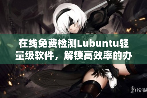 在线免费检测Lubuntu轻量级软件，解锁高效率的办公体验！