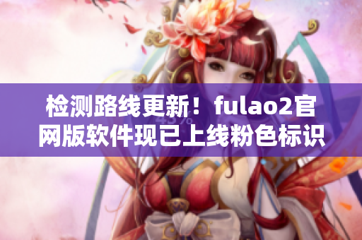 检测路线更新！fulao2官网版软件现已上线粉色标识