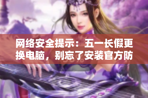 网络安全提示：五一长假更换电脑，别忘了安装官方防病毒软件