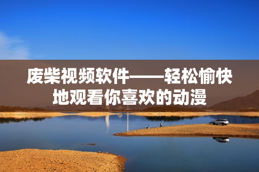 废柴视频软件——轻松愉快地观看你喜欢的动漫