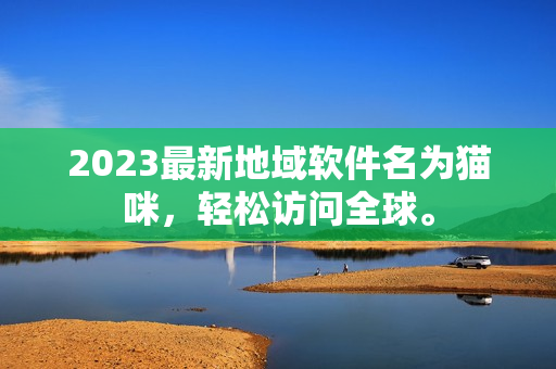 2023最新地域软件名为猫咪，轻松访问全球。