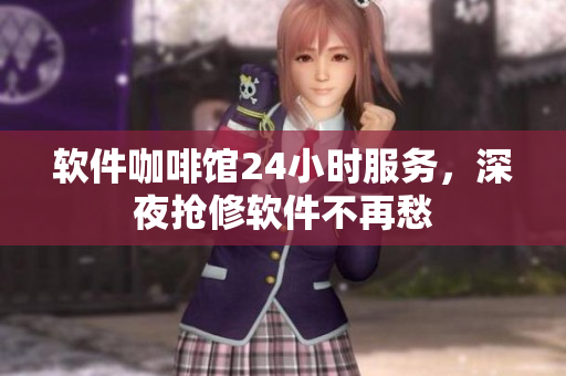 软件咖啡馆24小时服务，深夜抢修软件不再愁