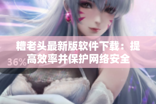 糟老头最新版软件下载：提高效率并保护网络安全
