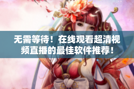 无需等待！在线观看超清视频直播的最佳软件推荐！