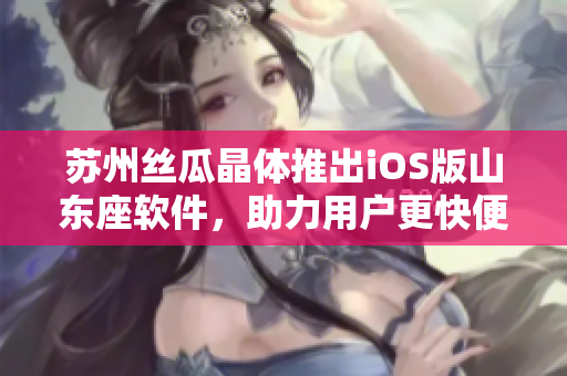 苏州丝瓜晶体推出iOS版山东座软件，助力用户更快便捷操作
