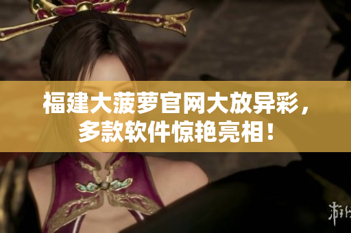 福建大菠萝官网大放异彩，多款软件惊艳亮相！