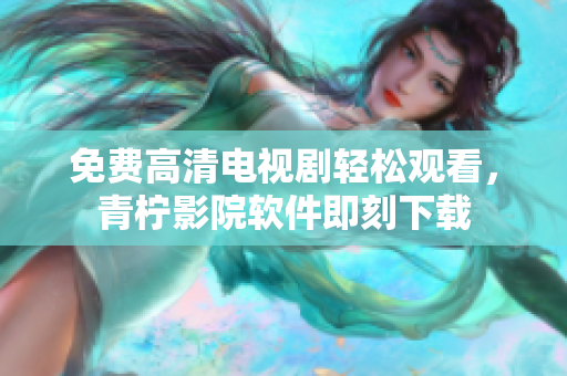 免费高清电视剧轻松观看，青柠影院软件即刻下载