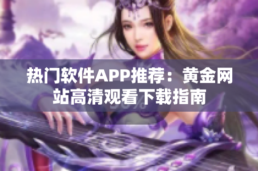 热门软件APP推荐：黄金网站高清观看下载指南