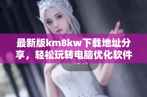最新版km8kw下载地址分享，轻松玩转电脑优化软件