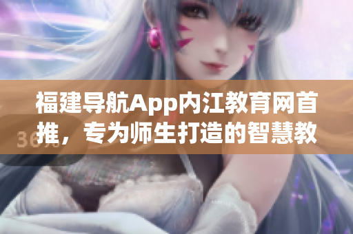 福建导航App内江教育网首推，专为师生打造的智慧教育平台