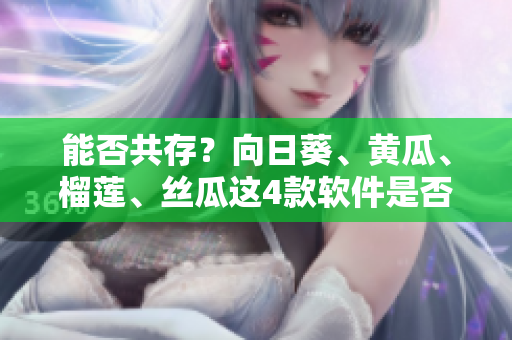能否共存？向日葵、黄瓜、榴莲、丝瓜这4款软件是否可以同时运行？