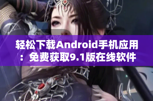 轻松下载Android手机应用：免费获取9.1版在线软件