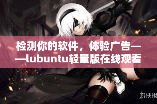 检测你的软件，体验广告——lubuntu轻量版在线观看！
