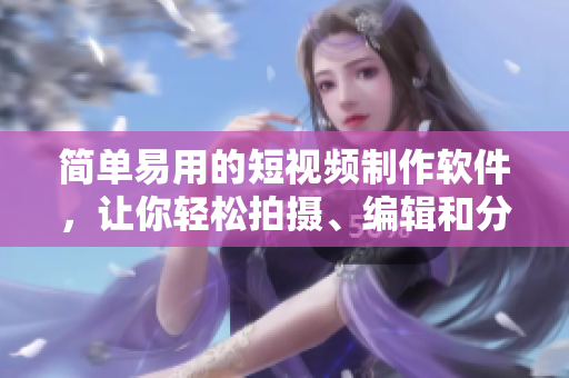 简单易用的短视频制作软件，让你轻松拍摄、编辑和分享