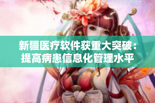 新疆医疗软件获重大突破：提高病患信息化管理水平