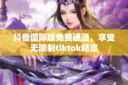 抖音国际版免费通道，享受无限制tiktok畅足