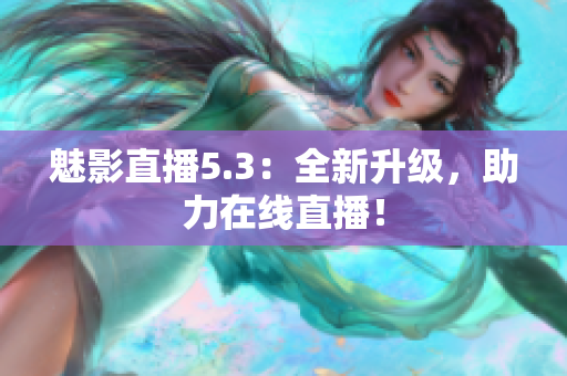 魅影直播5.3：全新升级，助力在线直播！