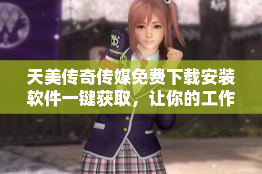 天美传奇传媒免费下载安装软件一键获取，让你的工作更便捷