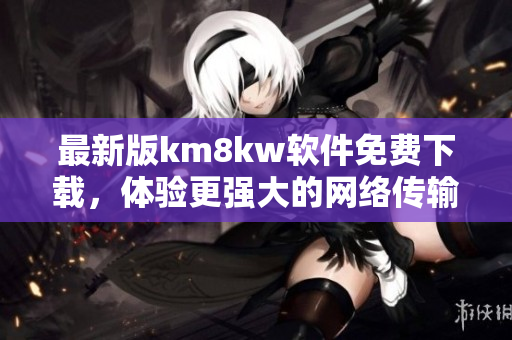 最新版km8kw软件免费下载，体验更强大的网络传输加速工具