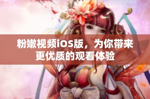 粉嫩视频iOS版，为你带来更优质的观看体验