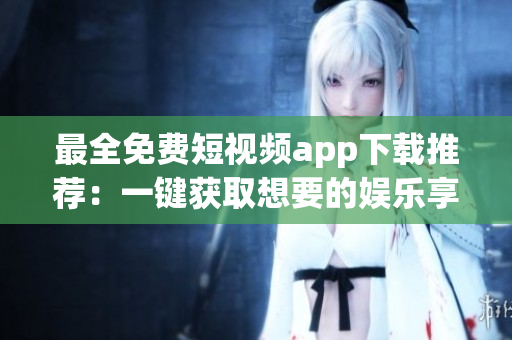 最全免费短视频app下载推荐：一键获取想要的娱乐享受