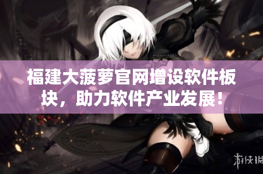 福建大菠萝官网增设软件板块，助力软件产业发展！