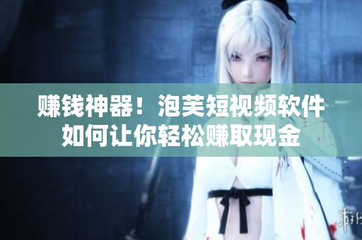 赚钱神器！泡芙短视频软件如何让你轻松赚取现金