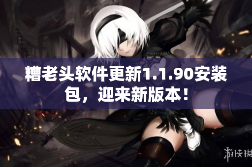 糟老头软件更新1.1.90安装包，迎来新版本！