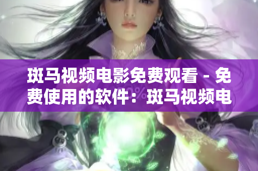 斑马视频电影免费观看 - 免费使用的软件：斑马视频电影