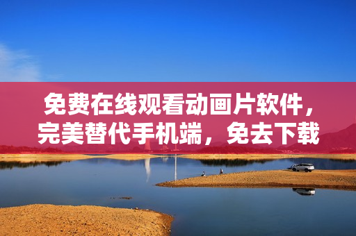 免费在线观看动画片软件，完美替代手机端，免去下载麻烦