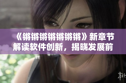 《锵锵锵锵锵锵锵》新章节解读软件创新，揭晓发展前景