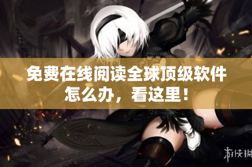 免费在线阅读全球顶级软件怎么办，看这里！