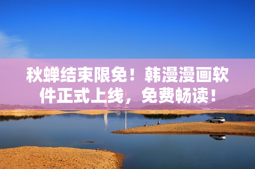 秋蝉结束限免！韩漫漫画软件正式上线，免费畅读！